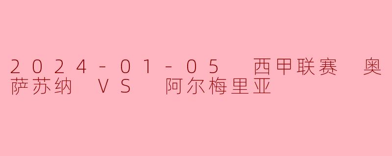 2024-01-05 西甲联赛 奥萨苏纳 VS 阿尔梅里亚